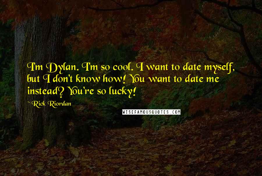 Rick Riordan Quotes: I'm Dylan. I'm so cool. I want to date myself, but I don't know how! You want to date me instead? You're so lucky!