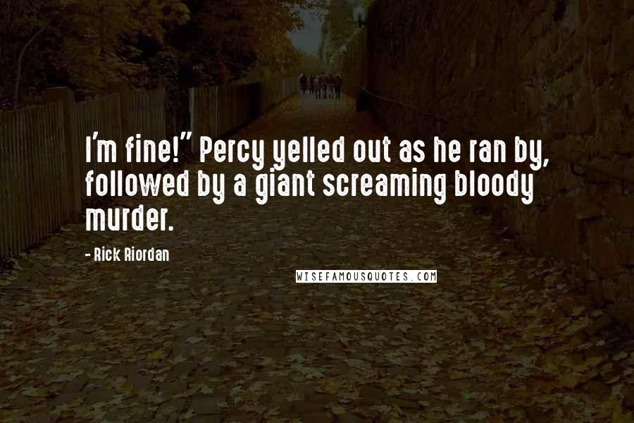 Rick Riordan Quotes: I'm fine!" Percy yelled out as he ran by, followed by a giant screaming bloody murder.