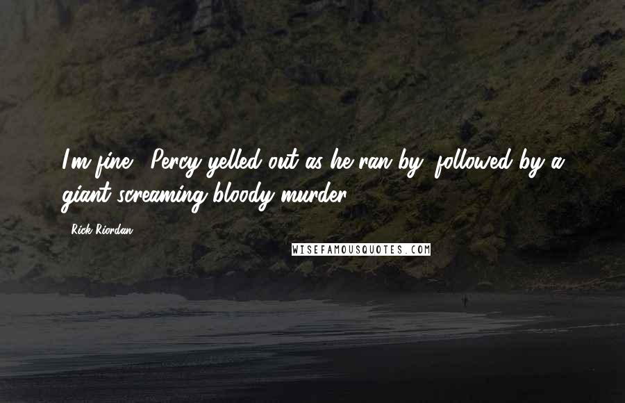 Rick Riordan Quotes: I'm fine!" Percy yelled out as he ran by, followed by a giant screaming bloody murder.