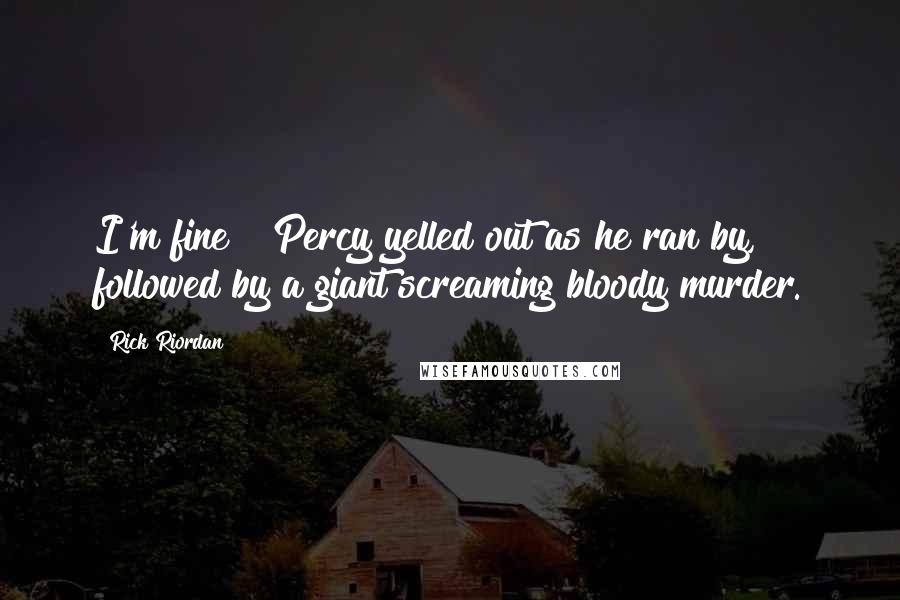 Rick Riordan Quotes: I'm fine!" Percy yelled out as he ran by, followed by a giant screaming bloody murder.