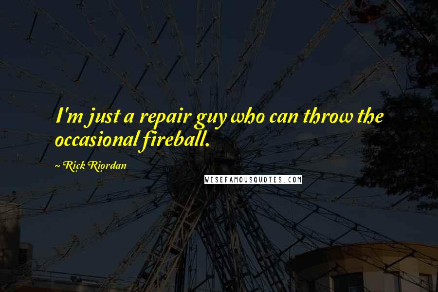 Rick Riordan Quotes: I'm just a repair guy who can throw the occasional fireball.