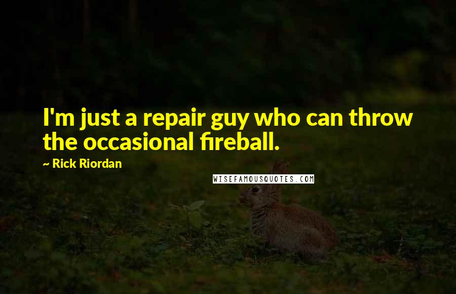 Rick Riordan Quotes: I'm just a repair guy who can throw the occasional fireball.