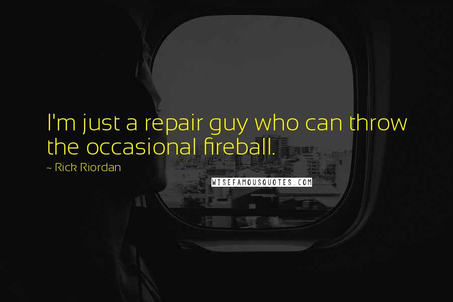 Rick Riordan Quotes: I'm just a repair guy who can throw the occasional fireball.