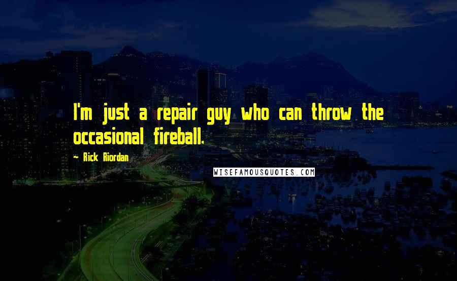 Rick Riordan Quotes: I'm just a repair guy who can throw the occasional fireball.