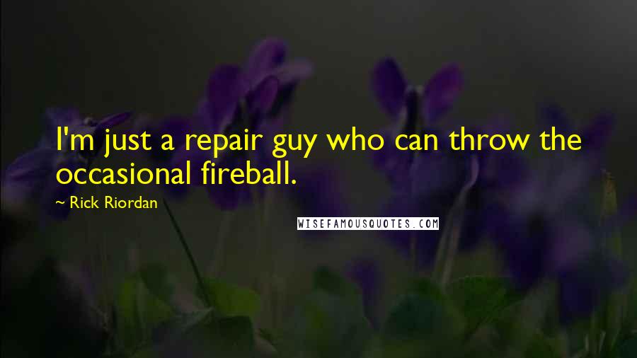 Rick Riordan Quotes: I'm just a repair guy who can throw the occasional fireball.