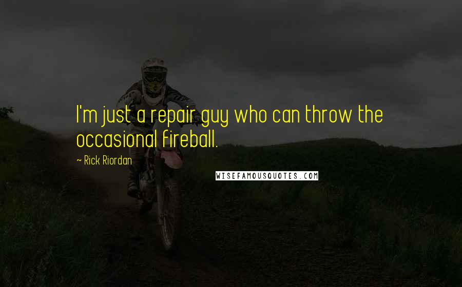 Rick Riordan Quotes: I'm just a repair guy who can throw the occasional fireball.