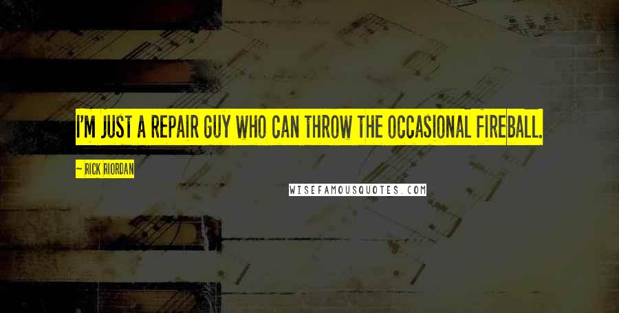 Rick Riordan Quotes: I'm just a repair guy who can throw the occasional fireball.