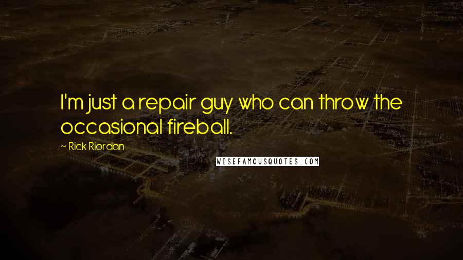 Rick Riordan Quotes: I'm just a repair guy who can throw the occasional fireball.