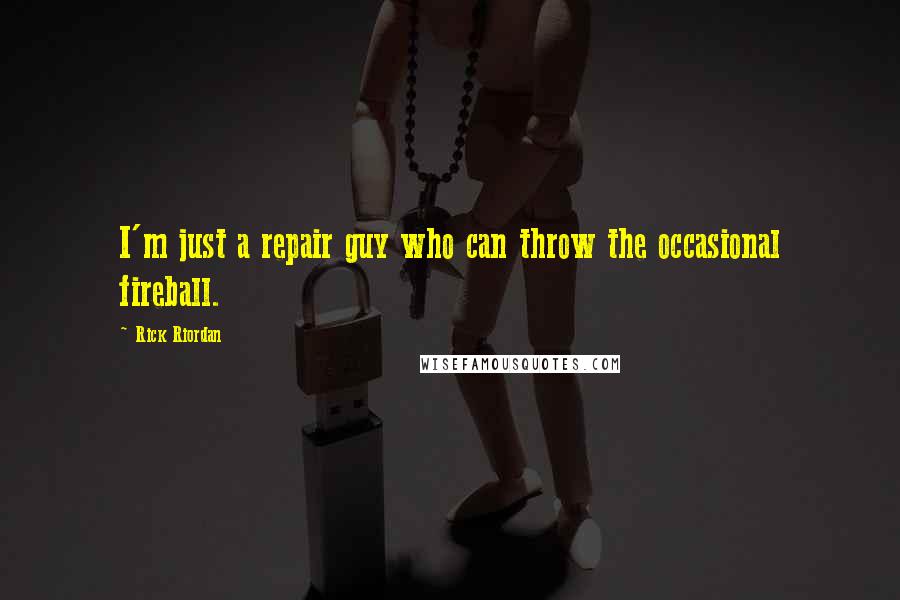 Rick Riordan Quotes: I'm just a repair guy who can throw the occasional fireball.