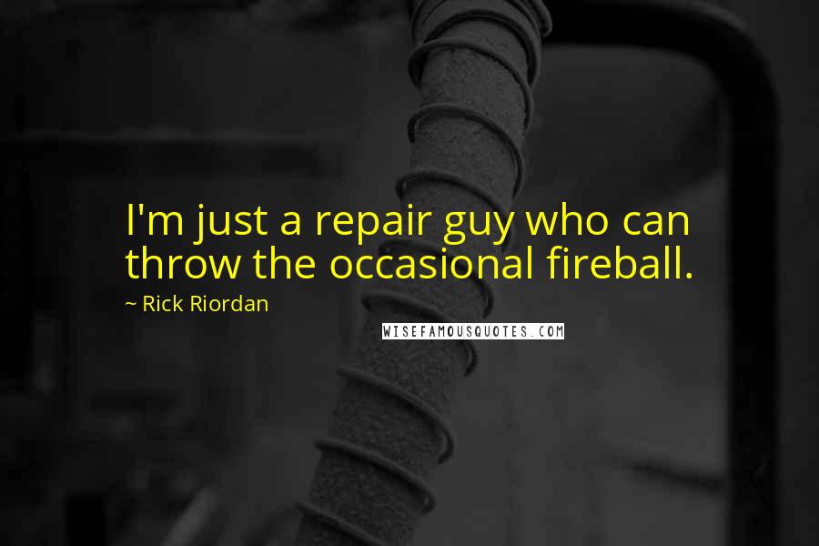 Rick Riordan Quotes: I'm just a repair guy who can throw the occasional fireball.