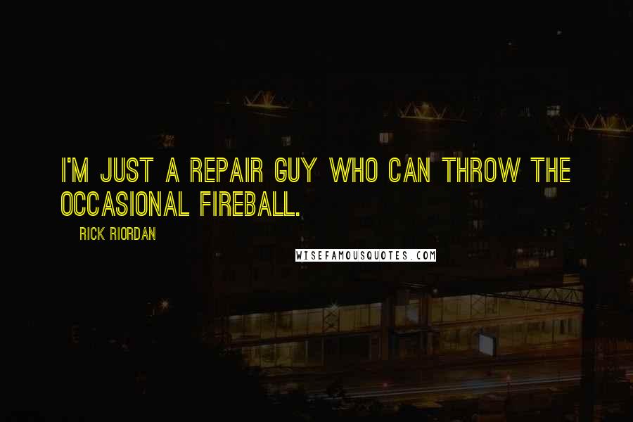 Rick Riordan Quotes: I'm just a repair guy who can throw the occasional fireball.