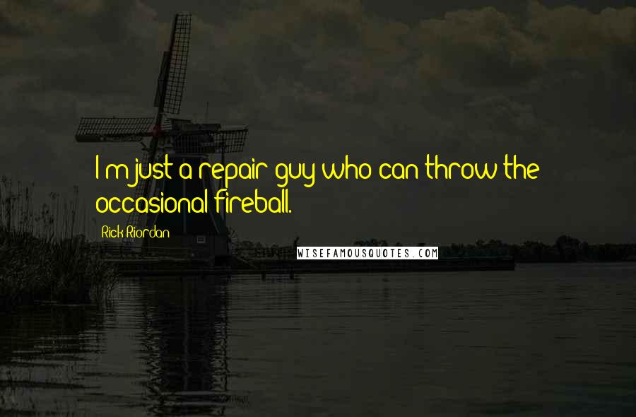 Rick Riordan Quotes: I'm just a repair guy who can throw the occasional fireball.