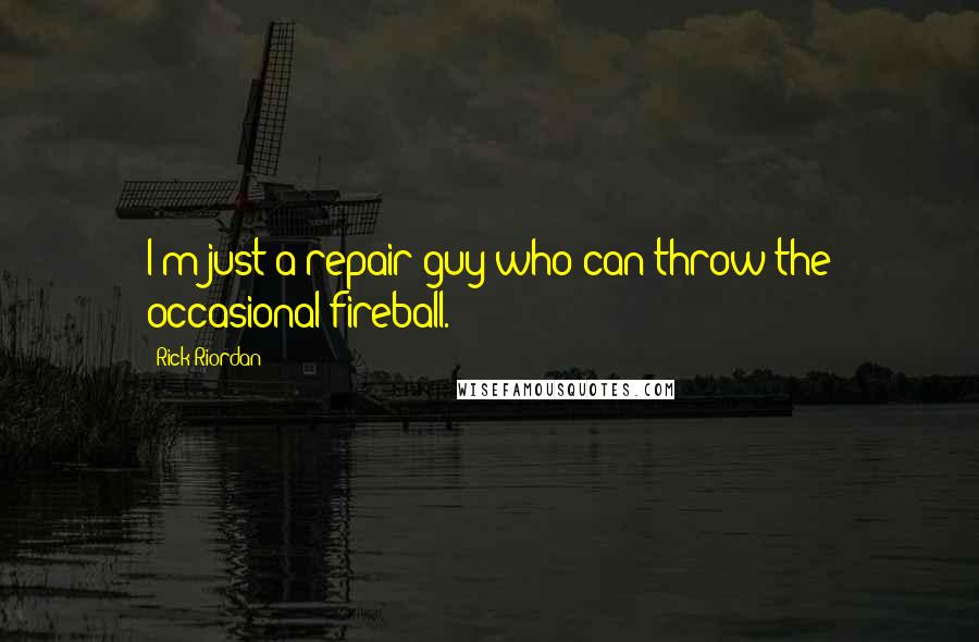 Rick Riordan Quotes: I'm just a repair guy who can throw the occasional fireball.