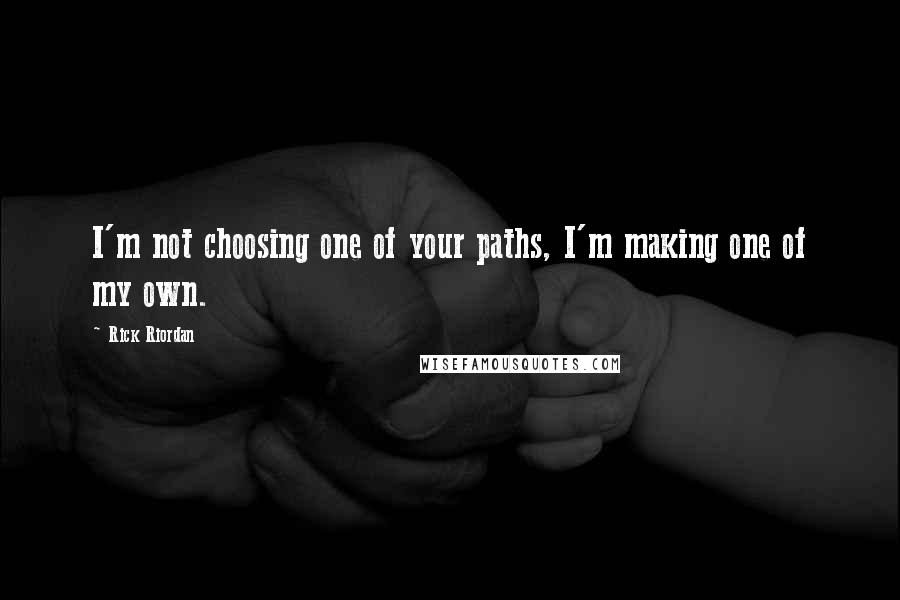 Rick Riordan Quotes: I'm not choosing one of your paths, I'm making one of my own.