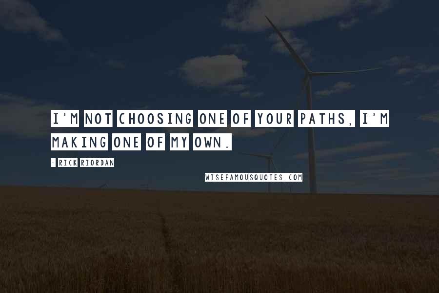 Rick Riordan Quotes: I'm not choosing one of your paths, I'm making one of my own.