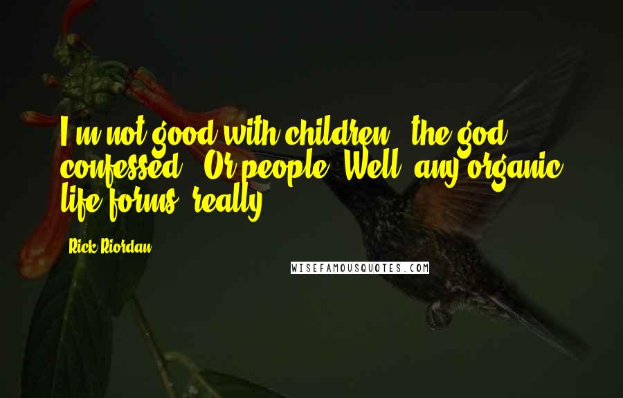 Rick Riordan Quotes: I'm not good with children," the god confessed. "Or people. Well, any organic life forms, really.
