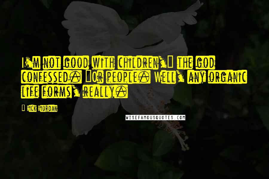 Rick Riordan Quotes: I'm not good with children," the god confessed. "Or people. Well, any organic life forms, really.