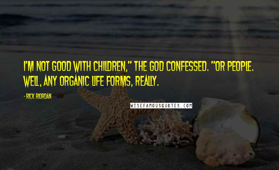 Rick Riordan Quotes: I'm not good with children," the god confessed. "Or people. Well, any organic life forms, really.