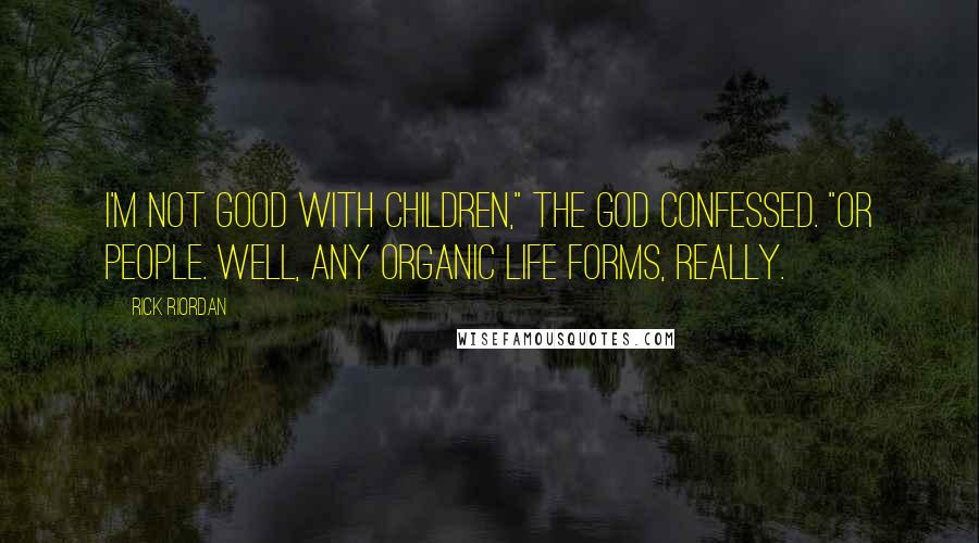 Rick Riordan Quotes: I'm not good with children," the god confessed. "Or people. Well, any organic life forms, really.