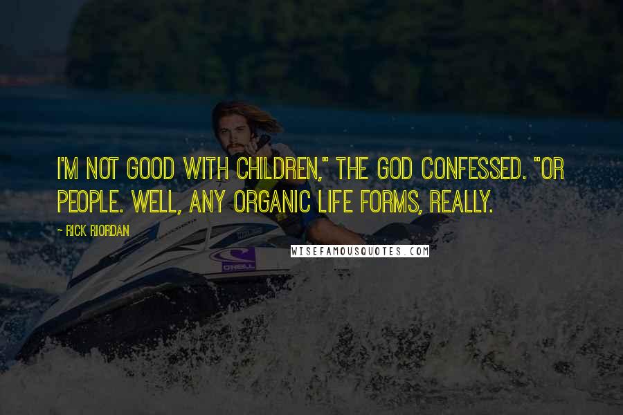 Rick Riordan Quotes: I'm not good with children," the god confessed. "Or people. Well, any organic life forms, really.