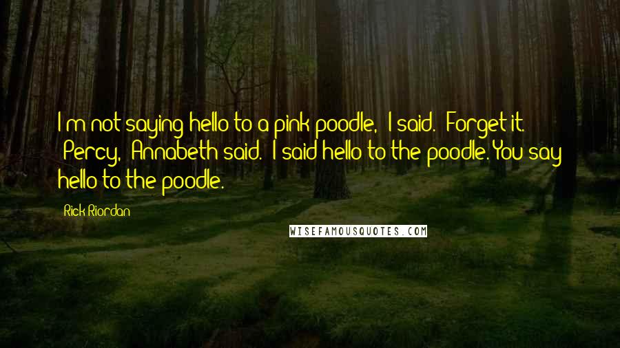 Rick Riordan Quotes: I'm not saying hello to a pink poodle," I said. "Forget it." "Percy," Annabeth said. "I said hello to the poodle. You say hello to the poodle.