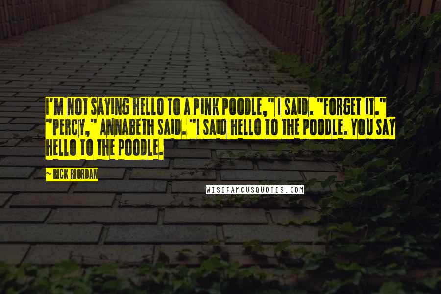 Rick Riordan Quotes: I'm not saying hello to a pink poodle," I said. "Forget it." "Percy," Annabeth said. "I said hello to the poodle. You say hello to the poodle.