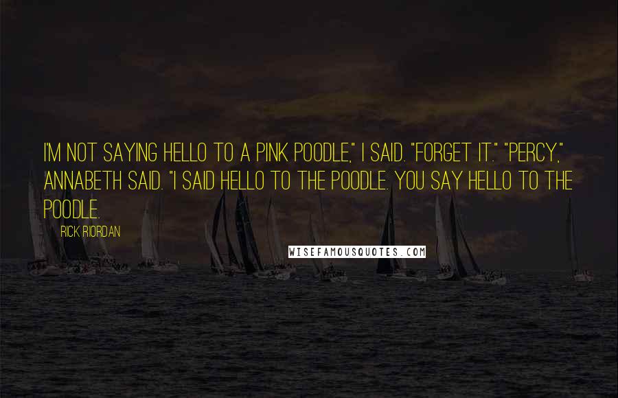 Rick Riordan Quotes: I'm not saying hello to a pink poodle," I said. "Forget it." "Percy," Annabeth said. "I said hello to the poodle. You say hello to the poodle.