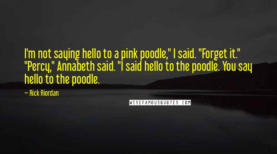 Rick Riordan Quotes: I'm not saying hello to a pink poodle," I said. "Forget it." "Percy," Annabeth said. "I said hello to the poodle. You say hello to the poodle.