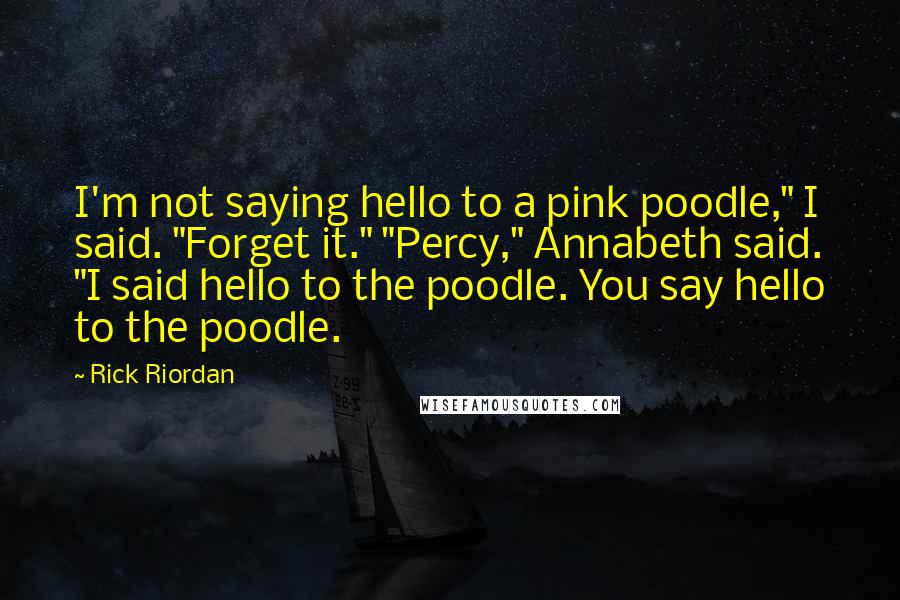 Rick Riordan Quotes: I'm not saying hello to a pink poodle," I said. "Forget it." "Percy," Annabeth said. "I said hello to the poodle. You say hello to the poodle.