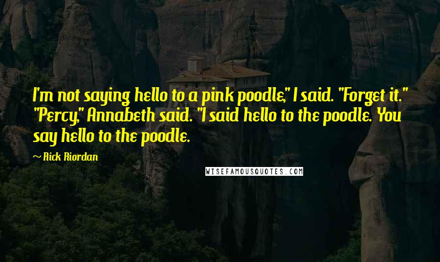 Rick Riordan Quotes: I'm not saying hello to a pink poodle," I said. "Forget it." "Percy," Annabeth said. "I said hello to the poodle. You say hello to the poodle.