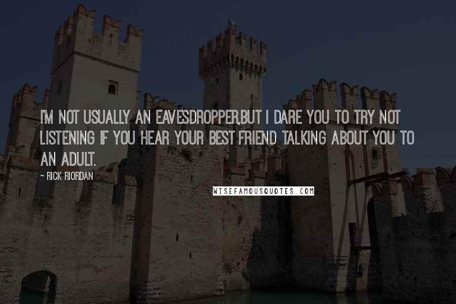 Rick Riordan Quotes: I'm not usually an eavesdropper,but i dare you to try not listening if you hear your best friend talking about you to an adult.