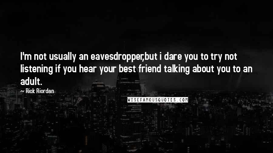 Rick Riordan Quotes: I'm not usually an eavesdropper,but i dare you to try not listening if you hear your best friend talking about you to an adult.