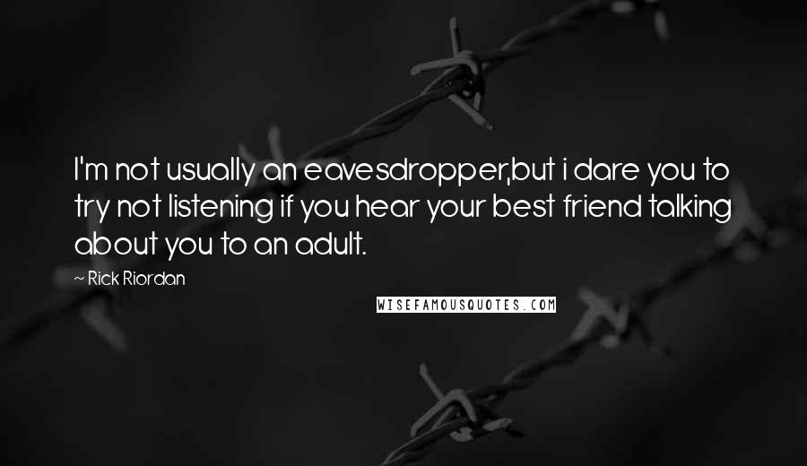 Rick Riordan Quotes: I'm not usually an eavesdropper,but i dare you to try not listening if you hear your best friend talking about you to an adult.