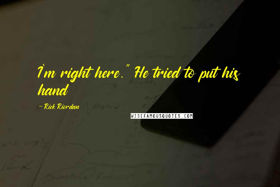 Rick Riordan Quotes: I'm right here." He tried to put his hand