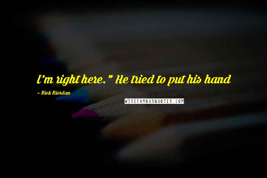 Rick Riordan Quotes: I'm right here." He tried to put his hand