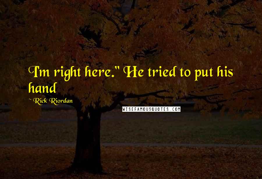 Rick Riordan Quotes: I'm right here." He tried to put his hand