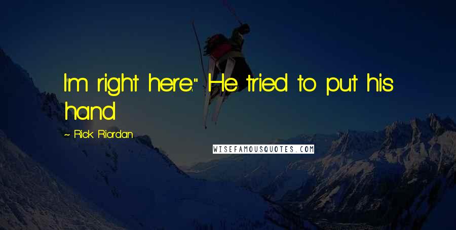 Rick Riordan Quotes: I'm right here." He tried to put his hand