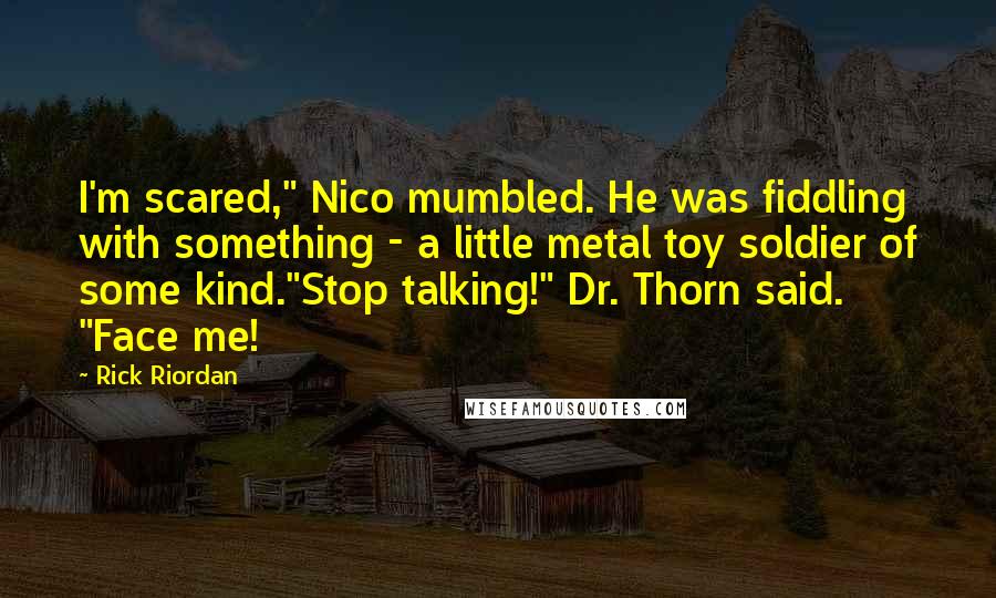 Rick Riordan Quotes: I'm scared," Nico mumbled. He was fiddling with something - a little metal toy soldier of some kind."Stop talking!" Dr. Thorn said. "Face me!