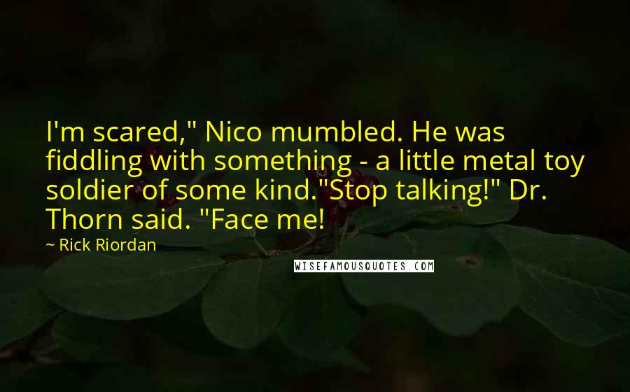 Rick Riordan Quotes: I'm scared," Nico mumbled. He was fiddling with something - a little metal toy soldier of some kind."Stop talking!" Dr. Thorn said. "Face me!