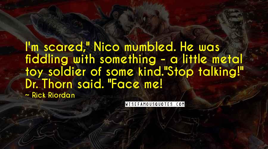 Rick Riordan Quotes: I'm scared," Nico mumbled. He was fiddling with something - a little metal toy soldier of some kind."Stop talking!" Dr. Thorn said. "Face me!