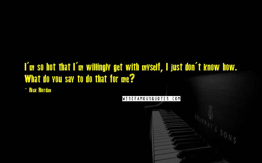 Rick Riordan Quotes: I'm so hot that I'm willingly get with myself, I just don't know how. What do you say to do that for me?