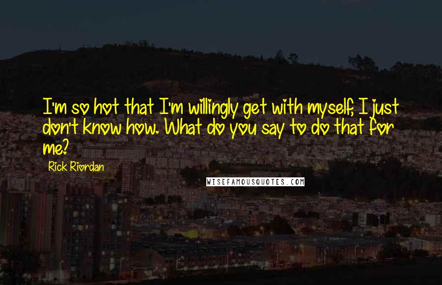 Rick Riordan Quotes: I'm so hot that I'm willingly get with myself, I just don't know how. What do you say to do that for me?