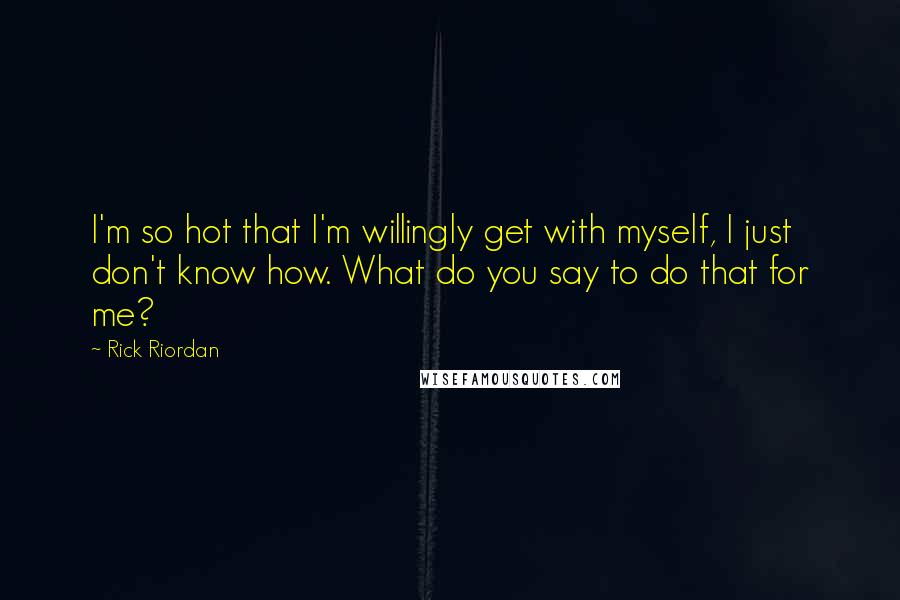 Rick Riordan Quotes: I'm so hot that I'm willingly get with myself, I just don't know how. What do you say to do that for me?
