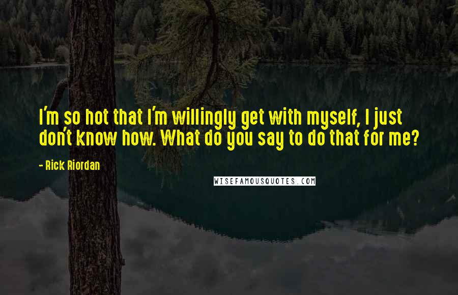 Rick Riordan Quotes: I'm so hot that I'm willingly get with myself, I just don't know how. What do you say to do that for me?