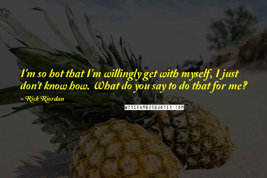 Rick Riordan Quotes: I'm so hot that I'm willingly get with myself, I just don't know how. What do you say to do that for me?