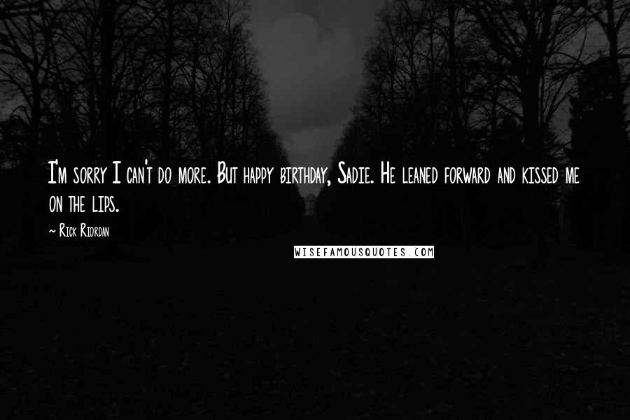 Rick Riordan Quotes: I'm sorry I can't do more. But happy birthday, Sadie. He leaned forward and kissed me on the lips.