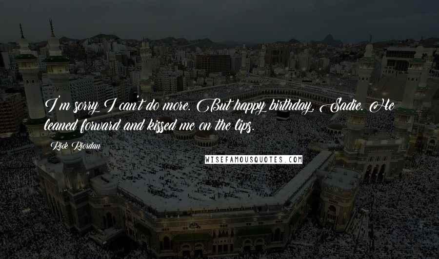 Rick Riordan Quotes: I'm sorry I can't do more. But happy birthday, Sadie. He leaned forward and kissed me on the lips.