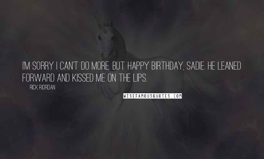 Rick Riordan Quotes: I'm sorry I can't do more. But happy birthday, Sadie. He leaned forward and kissed me on the lips.