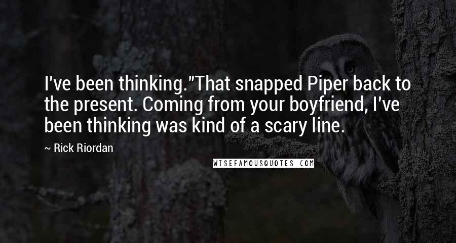 Rick Riordan Quotes: I've been thinking."That snapped Piper back to the present. Coming from your boyfriend, I've been thinking was kind of a scary line.