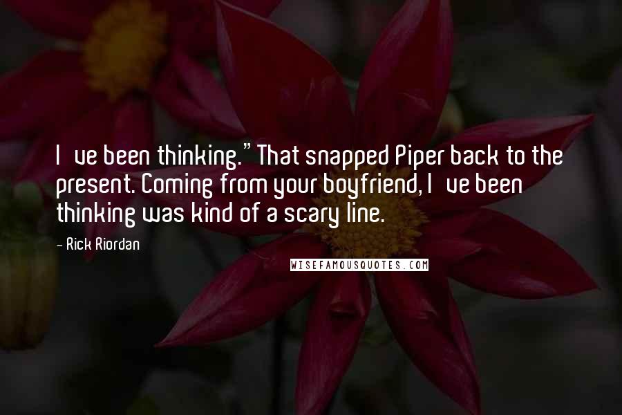 Rick Riordan Quotes: I've been thinking."That snapped Piper back to the present. Coming from your boyfriend, I've been thinking was kind of a scary line.